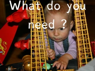 What do you 
need ? 
 