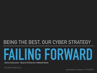 FAILING FORWARD
BEING THE BEST, OUR CYBER STRATEGY
Senior Executive - Board of Director's Retreat Deck
By James DeLuccia
sanitized for release 11/14/2016
 