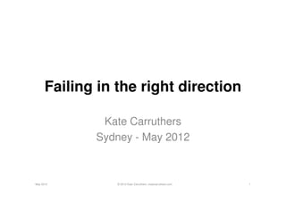 Failing in the right direction

              Kate Carruthers
             Sydney - May 2012



May 2012         © 2012 Kate Carruthers | katecarruthers.com   1
 