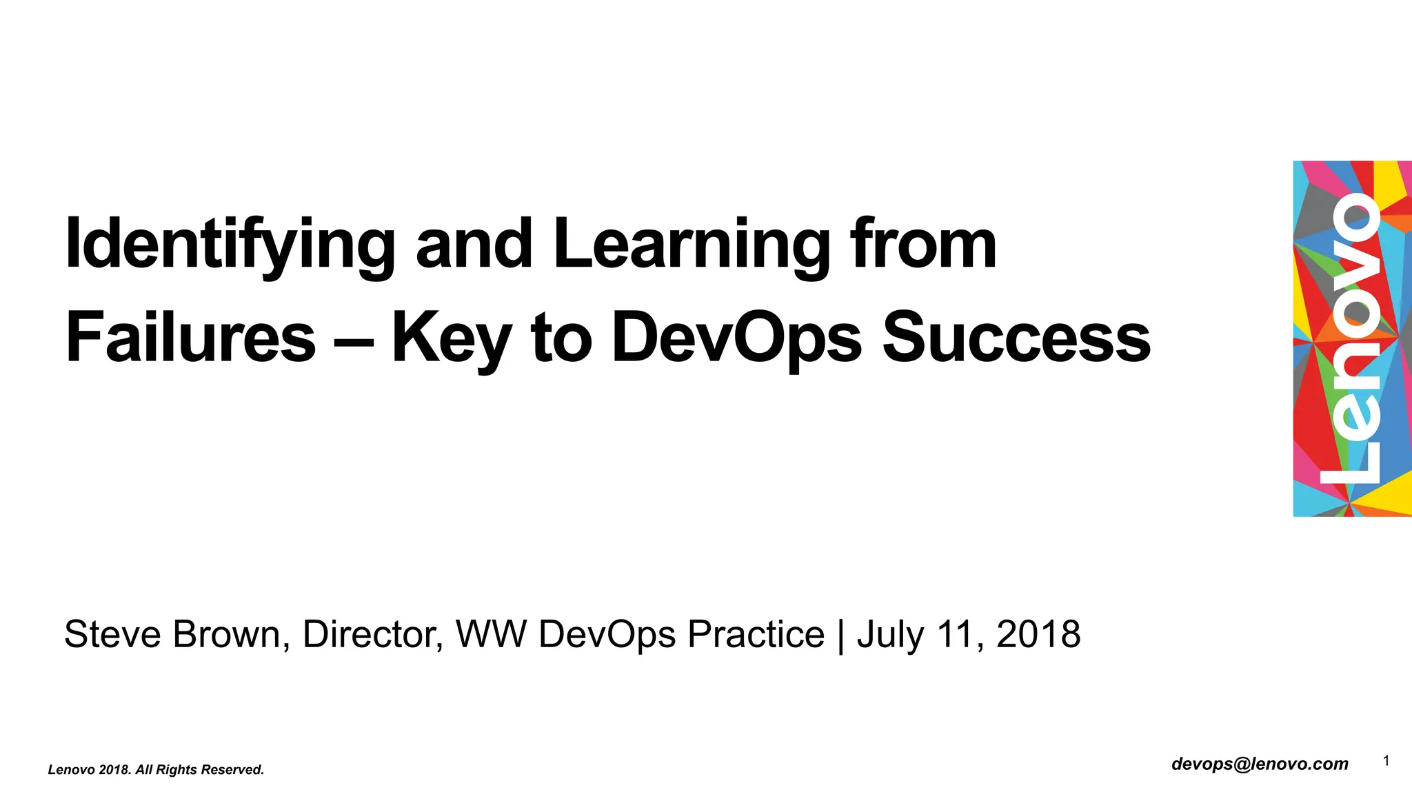 1
Refer to document REF-00897 Lenovo Documents Library (LDL) The online version is the master 55 total slides2018 - Lenovo Confidential
Identifying and Learning from
Failures – Key to DevOps Success
Steve Brown, Director, WW DevOps Practice | July 11, 2018
Lenovo 2018. All Rights Reserved. devops@lenovo.com
 