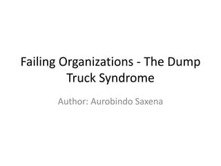 Failing Organizations - The Dump
         Truck Syndrome
      Author: Aurobindo Saxena
 