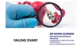 FAILING OVARY
DR SHIPRA KUNWAR
MD,FICOG,FMAS,MRCOG(UK)
PROFESSOR
DEPARTMENT OF OBSTETRICS AND
GYNAECOLOGY
ERA’S LUCKNOW MEDICAL COLLEGE
 