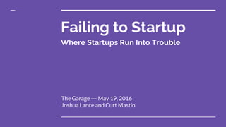 Failing to Startup
The Garage --- May 19, 2016
Joshua Lance and Curt Mastio
Where Startups Run Into Trouble
 