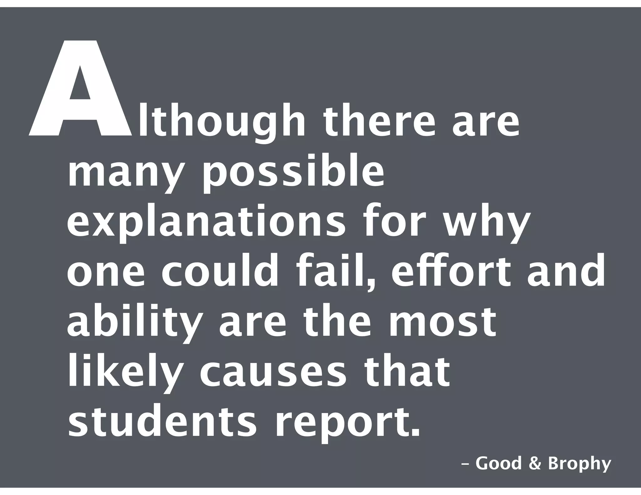 A

lthough there are
many possible
explanations for why
one could fail, effort and
ability are the most
likely causes that
students report.
– Good & Brophy

 