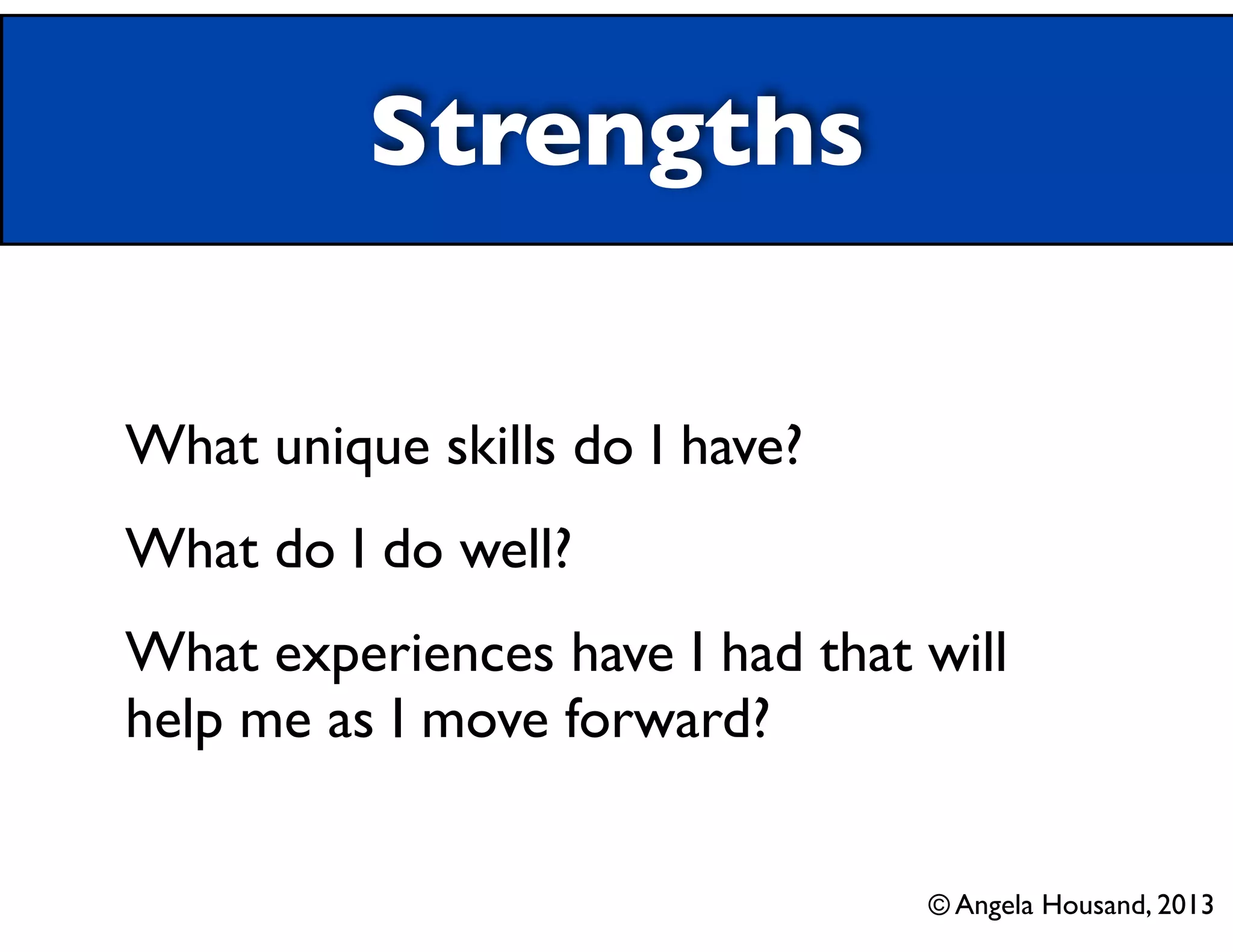 Strengths
What unique skills do I have?	

What do I do well?	

What experiences have I had that will
help me as I move forward?
© Angela Housand, 2013

 