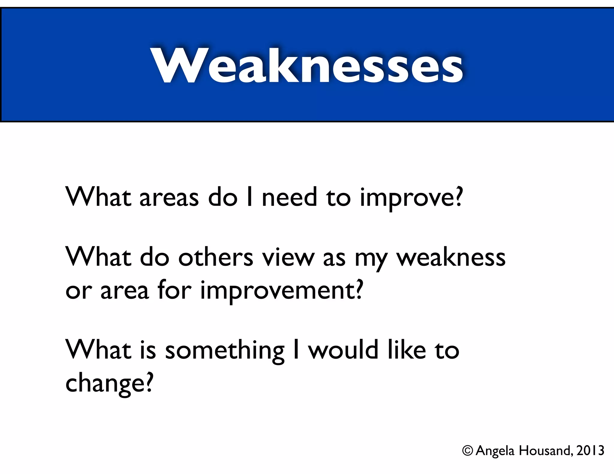 Weaknesses
What areas do I need to improve?	

What do others view as my weakness
or area for improvement?	

What is something I would like to
change?
© Angela Housand, 2013

 