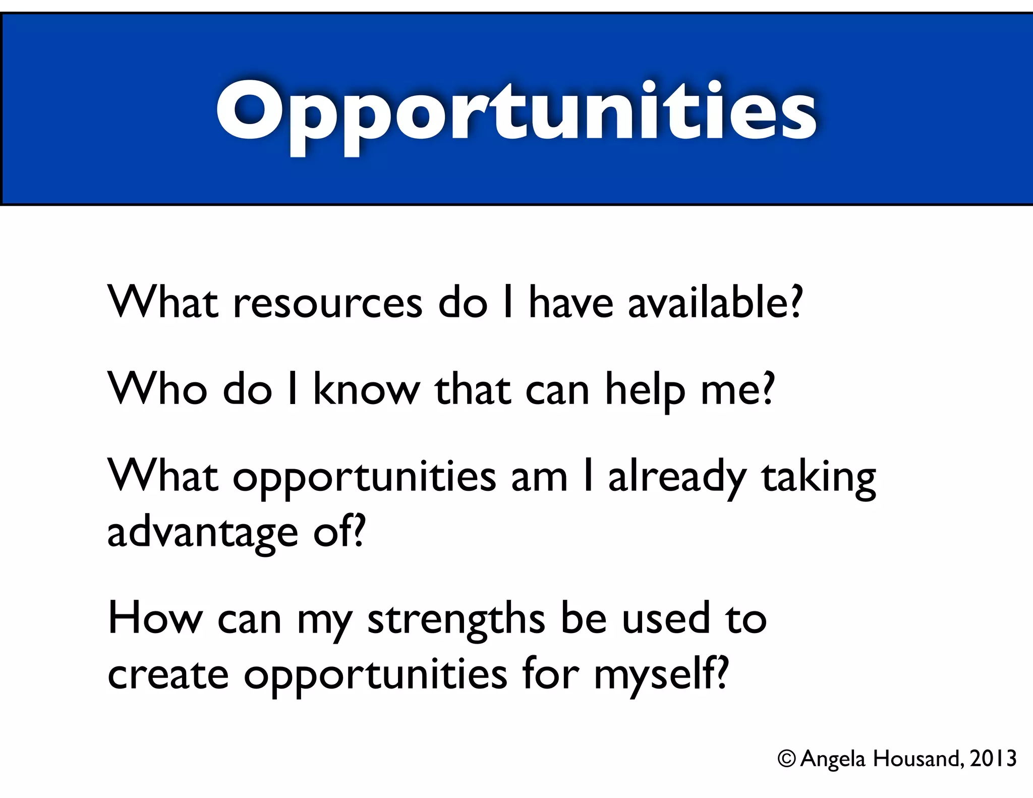 Opportunities
What resources do I have available?	

Who do I know that can help me?	

What opportunities am I already taking
advantage of?	

How can my strengths be used to
create opportunities for myself?
© Angela Housand, 2013

 