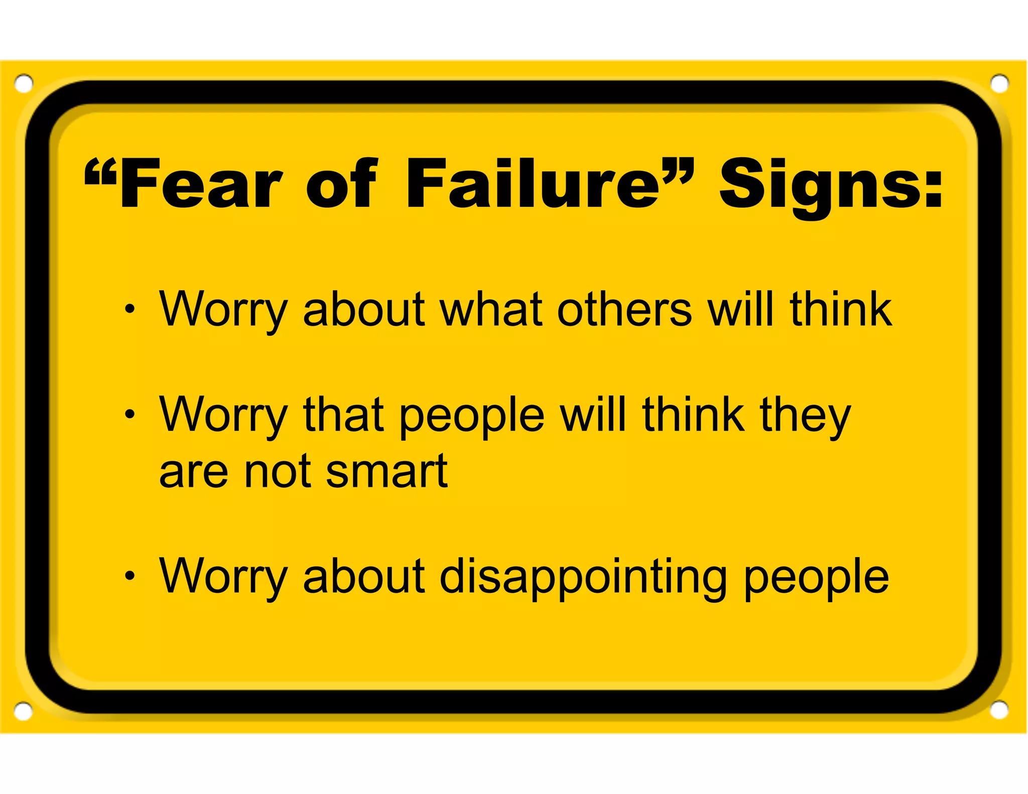 “Fear of Failure” Signs:
•

Worry about what others will think

•

Worry that people will think they
are not smart

•

Worry about disappointing people

 