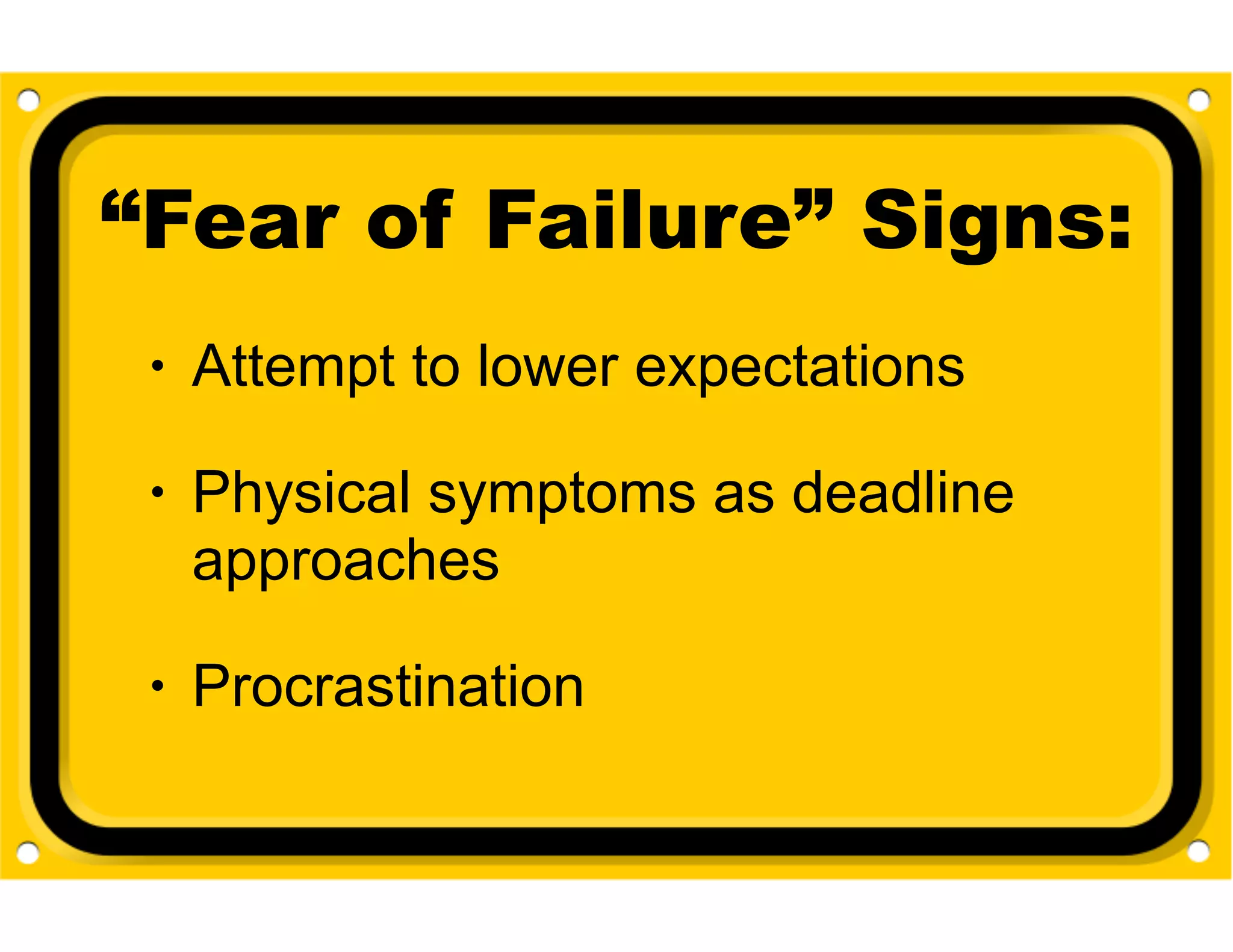 “Fear of Failure” Signs:
•

Attempt to lower expectations

•

Physical symptoms as deadline
approaches

•

Procrastination

 