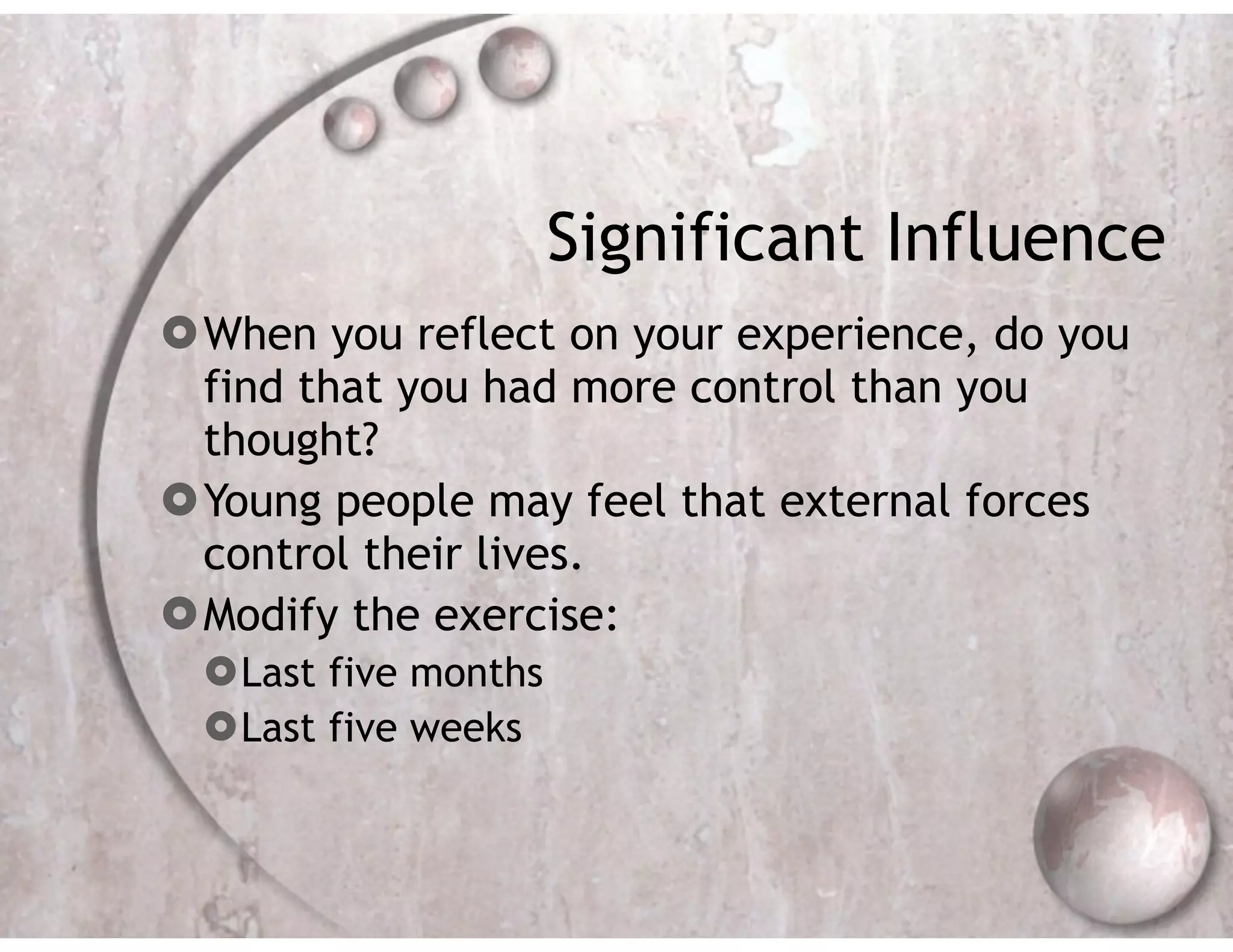Significant Influence
£When you reflect on your experience, do you
find that you had more control than you
thought?
£Young people may feel that external forces
control their lives.
£Modify the exercise:
£Last five months
£Last five weeks

 