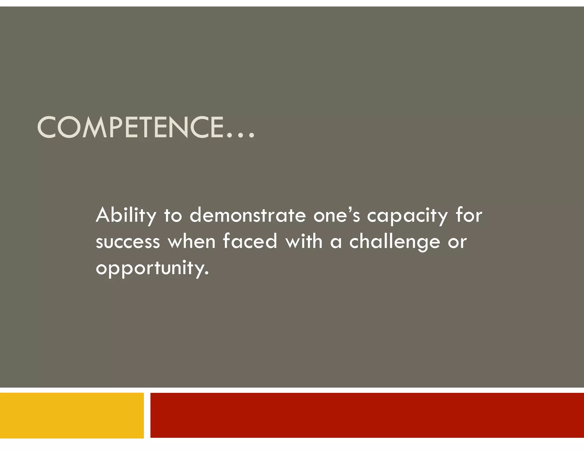 COMPETENCE…
Ability to demonstrate one’s capacity for
success when faced with a challenge or
opportunity.

 