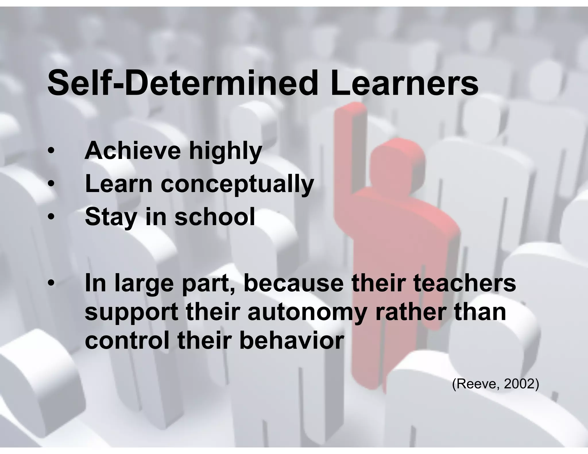 Self-Determined Learners
•
•
•

Achieve highly
Learn conceptually
Stay in school
!

•

In large part, because their teachers
support their autonomy rather than
control their behavior
(Reeve, 2002)

 