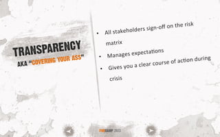 TRANSPARENCY
•  All	
  stakeholders	
  sign-­‐oﬀ	
  on	
  the	
  risk	
  
matrix	
  
•  Manages	
  expectaSons	
  	
  
•  Gives	
  you	
  a	
  clear	
  course	
  of	
  acSon	
  during	
  
crisis	
  
FOOCAMP 2013
AKA “COVERING YOUR ASS”
 