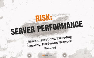 SERVER PERFORMANCE
FOOCAMP 2013
RISK:
(Misconﬁgura<ons,	
  Exceeding	
  
Capacity,	
  Hardware/Network	
  
Failure)	
  
 