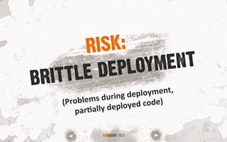 BRITTLE DEPLOYMENT
FOOCAMP 2013
RISK:
(Problems	
  during	
  deployment,	
  
par<ally	
  deployed	
  code)	
  
 