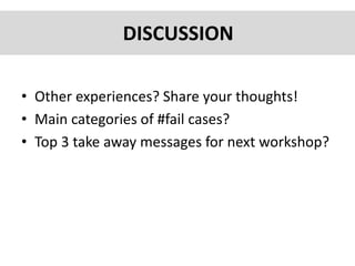 • Other experiences? Share your thoughts!
• Main categories of #fail cases?
• Top 3 take away messages for next workshop?
DISCUSSION
 