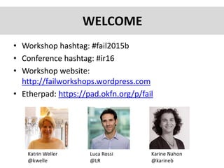 • Workshop hashtag: #fail2015b
• Conference hashtag: #ir16
• Workshop website:
http://failworkshops.wordpress.com
• Etherpad: https://pad.okfn.org/p/fail
WELCOME
Luca Rossi
@LR
Karine Nahon
@karineb
Katrin Weller
@kwelle
 