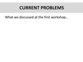 What we discussed at the first workshop…
CURRENT PROBLEMS
 