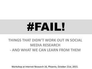 #FAIL!
THINGS THAT DIDN‘T WORK OUT IN SOCIAL
MEDIA RESEARCH
- AND WHAT WE CAN LEARN FROM THEM
Workshop at Internet Research 16, Phoenix, October 21st, 2015.
 