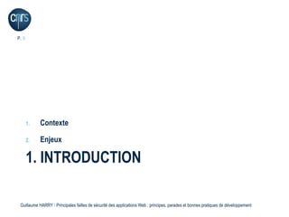 P. 3




       1.   Contexte

       2.   Enjeux

       1. INTRODUCTION

 Guillaume HARRY l Principales failles de sécurité des applications Web : principes, parades et bonnes pratiques de développement
 