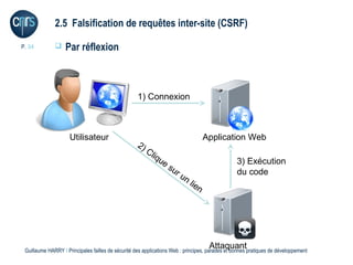 2.5 Falsification de requêtes inter-site (CSRF)

P. 34             Par réflexion



                                                    1) Connexion



                     Utilisateur                                                      Application Web
                                                   2)
                                                      C   liq
                                                             ue                                  3) Exécution
                                                                s   ur
                                                                       u                         du code
                                                                           nl
                                                                                ien




                                                                                       Attaquant
 Guillaume HARRY l Principales failles de sécurité des applications Web : principes, parades et bonnes pratiques de développement
 