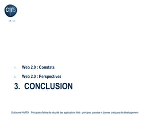 P. 48




    1.     Web 2.0 : Constats

    2.     Web 2.0 : Perspectives

    3. CONCLUSION

 Guillaume HARRY l Principales failles de sécurité des applications Web : principes, parades et bonnes pratiques de développement
 