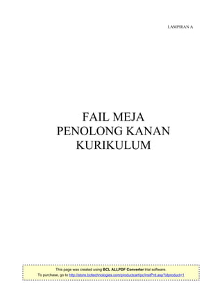 1
LAMPIRAN A
FAIL MEJA
PENOLONG KANAN
KURIKULUM
This page was created using BCL ALLPDF Converter trial software.
To purchase, go to http://store.bcltechnologies.com/productcart/pc/instPrd.asp?idproduct=1
 