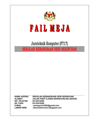 FF AA II LL MM EE JJ AA 
Juruteknik Komputer (FT17) 
SSEEKKOOLLAAHH KKEEBBAANNGGSSAAAANN SSEERRII SSEEKKIINNCCHHAANN 
NAMA AGENSI :SEKOLAH KEBANGSAAN SERI SEKINCHAN 
ALAMAT :JALAN PARIT 6,45400 SEKINCHAN,SELANGOR. 
NO. TELEFON :03-32410569 
N0. FAKS :03-32410569 
E-MAIL : yamaguchi1983@gmail.com 
LAMAN WEB : skserisekinchan.blogspot.com 
 