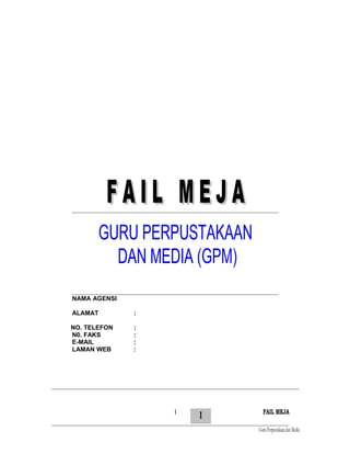 1
F A I L M E J AF A I L M E J A
GURU PERPUSTAKAANGURU PERPUSTAKAAN
DAN MEDIADAN MEDIA (GPM)
NAMA AGENSI
ALAMAT :
NO. TELEFON :
N0. FAKS :
E-MAIL :
LAMAN WEB :
FAIL MEJA
GuruPerpustakaandanMedia
1
 