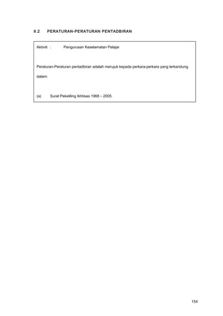 9.2 PERATURAN-PERATURAN PENTADBIRAN
Aktiviti : Pengurusan Keselamatan Pelajar
Peraturan-Peraturan pentadbiran adalah merujuk kepada perkara-perkara yang terkandung
dalam:
(a) Surat Pekeliling Ikhtisas 1968 – 2005.
154
 