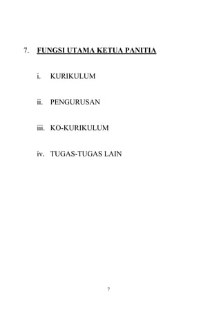7.   FUNGSI UTAMA KETUA PANITIA


     i.   KURIKULUM


     ii. PENGURUSAN


     iii. KO-KURIKULUM


     iv. TUGAS-TUGAS LAIN




                      7
 
