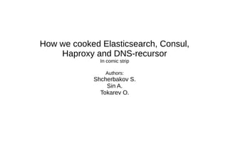 How we cooked Elasticsearch, Consul,
Haproxy and DNS-recursor
In comic strip
Authors:
Shcherbakov S.
Sin A.
Tokarev O.
 