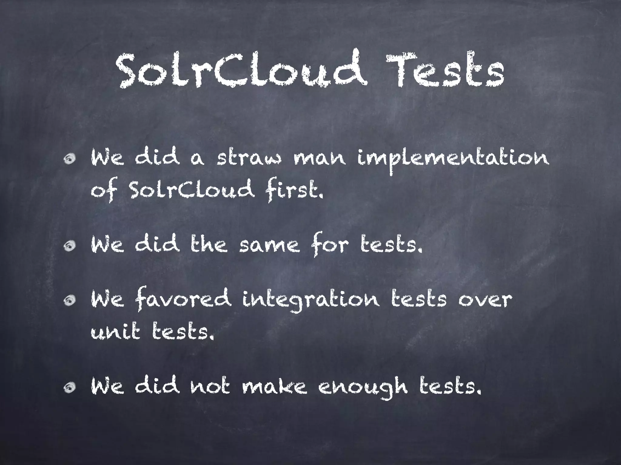 SolrCloud Tests
We did a straw man implementation
of SolrCloud first.
We did the same for tests.
We favored integration tests over
unit tests.
We did not make enough tests.
 