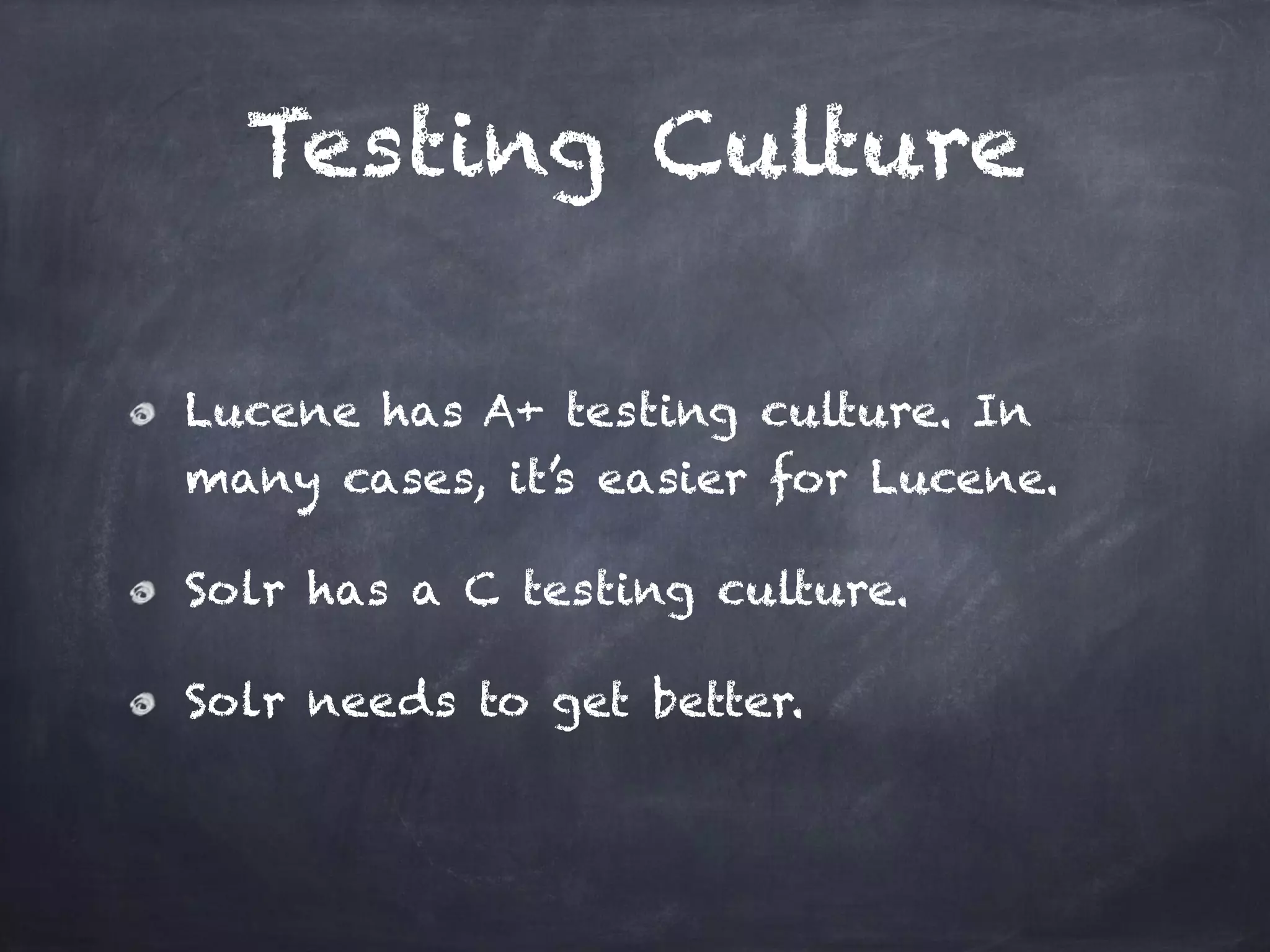 Testing Culture
Lucene has A+ testing culture. In
many cases, it’s easier for Lucene.
Solr has a C testing culture.
Solr needs to get better.
 