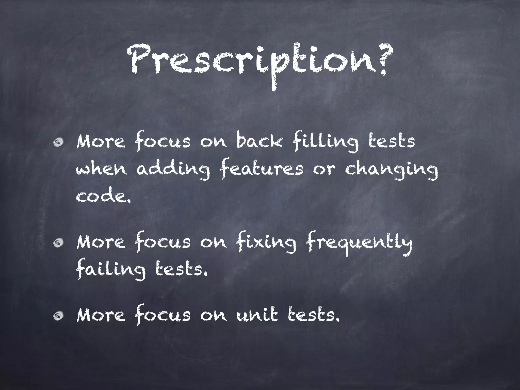 Prescription?
More focus on back filling tests
when adding features or changing
code.
More focus on fixing frequently
failing tests.
More focus on unit tests.
 