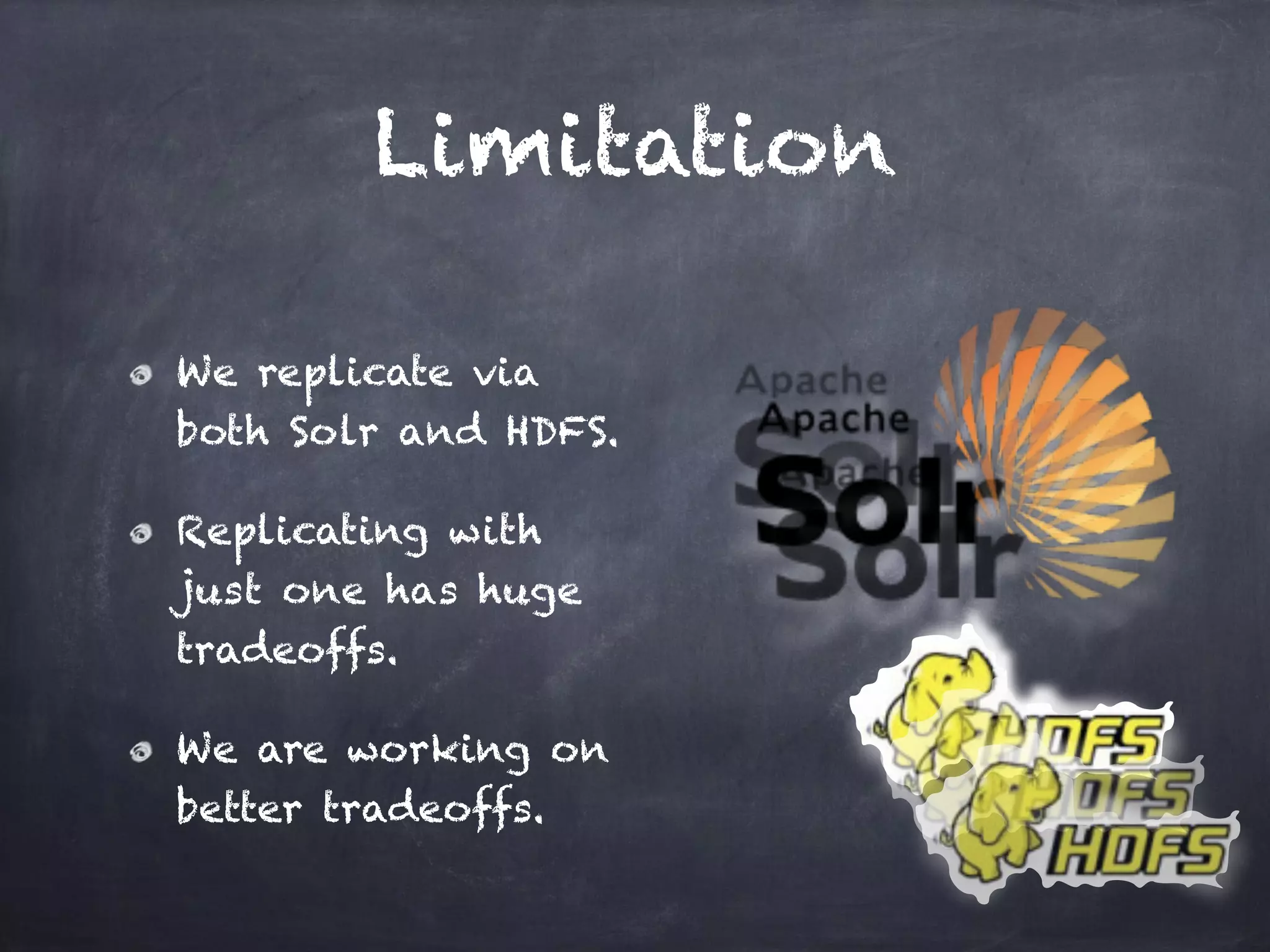 Limitation
We replicate via
both Solr and HDFS.
Replicating with
just one has huge
tradeoffs.
We are working on
better tradeoffs.
 