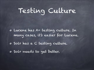 Testing Culture
Lucene has A+ testing culture. In
many cases, it’s easier for Lucene.
Solr has a C testing culture.
Solr needs to get better.
 