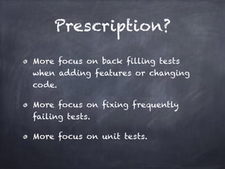 Prescription?
More focus on back filling tests
when adding features or changing
code.
More focus on fixing frequently
failing tests.
More focus on unit tests.
 