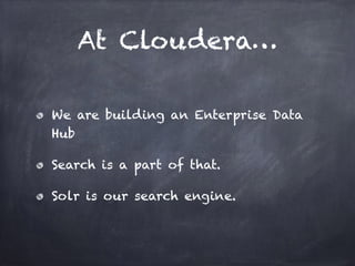 At Cloudera…
We are building an Enterprise Data
Hub
Search is a part of that.
Solr is our search engine.
 