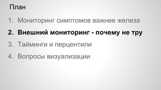 План
1. Мониторинг симптомов важнее железа
2. Внешний мониторинг - почему не тру
3. Тайминги и перцентили
4. Вопросы визуализации
 