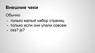 Внешние чеки
Обычно
- только малый набор страниц
- только если они упали совсем
- css? js?
 