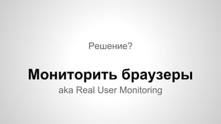 Решение?
aka Real User Monitoring
Мониторить браузеры
 