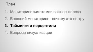 План
1. Мониторинг симптомов важнее железа
2. Внешний мониторинг - почему это не тру
3. Тайминги и перцентили
4. Вопросы визуализации
 