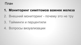 План
1. Мониторинг симптомов важнее железа
2. Внешний мониторинг - почему это не тру
3. Тайминги и перцентили
4. Вопросы визуализации
 