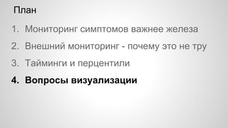 План
1. Мониторинг симптомов важнее железа
2. Внешний мониторинг - почему это не тру
3. Тайминги и перцентили
4. Вопросы визуализации
 