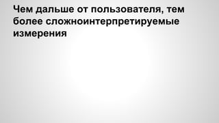 Чем дальше от пользователя, тем
более сложноинтерпретируемые
измерения
 