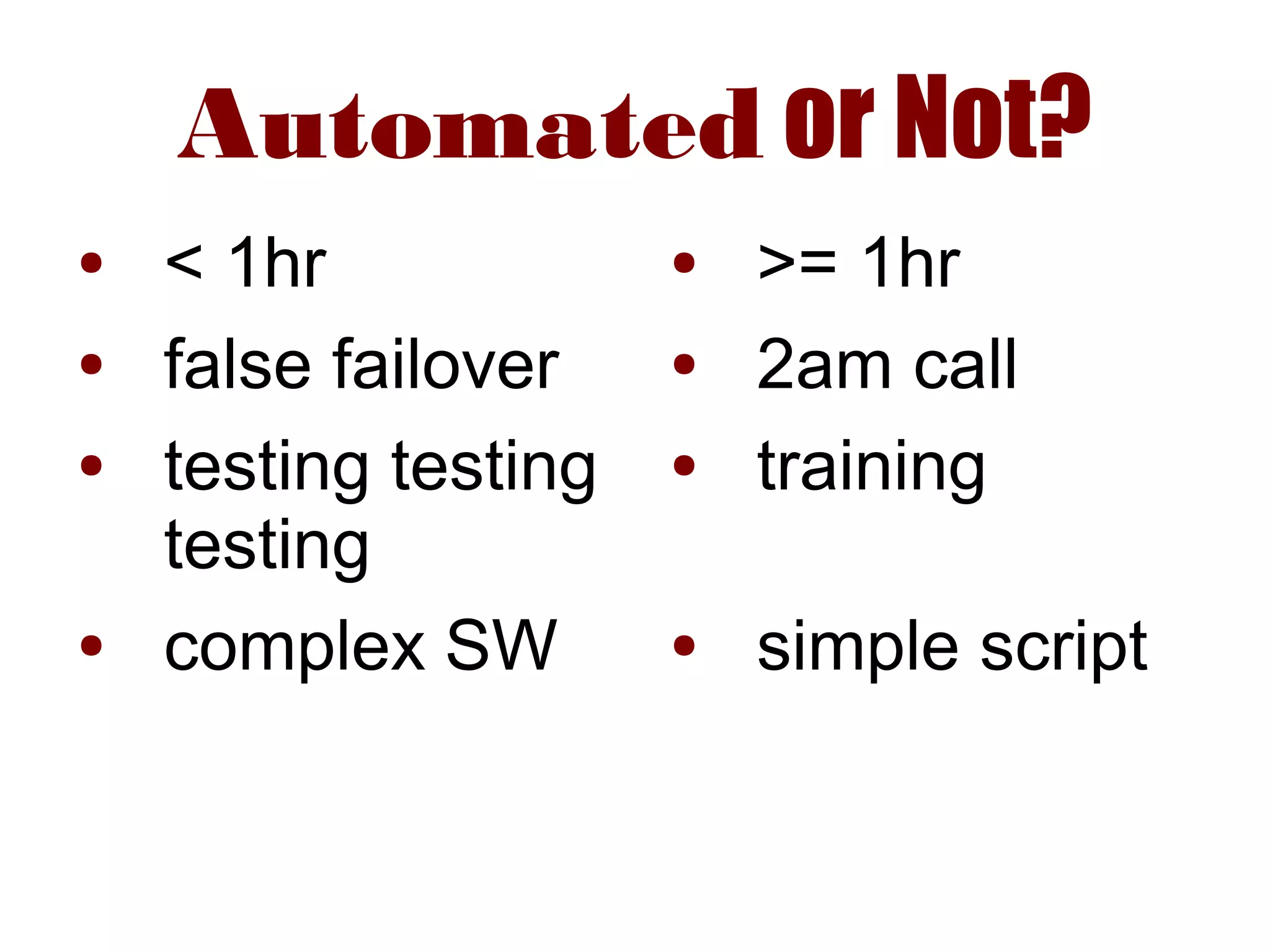 Automated or Not?
● < 1hr
● false failover
● testing testing
testing
● complex SW
● >= 1hr
● 2am call
● training
● simple script
 