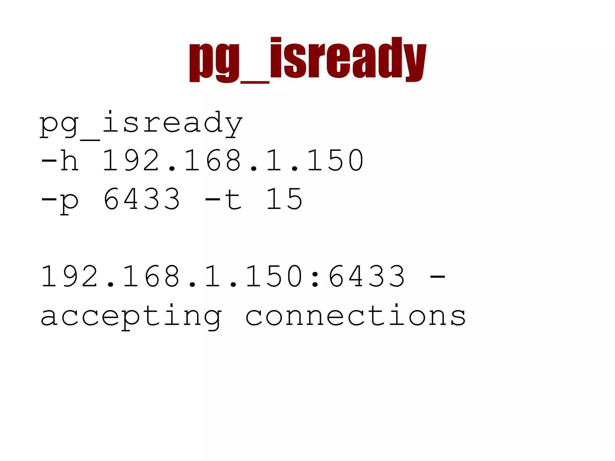 pg_isready
pg_isready
-h 192.168.1.150
-p 6433 -t 15
192.168.1.150:6433 -
accepting connections
 
