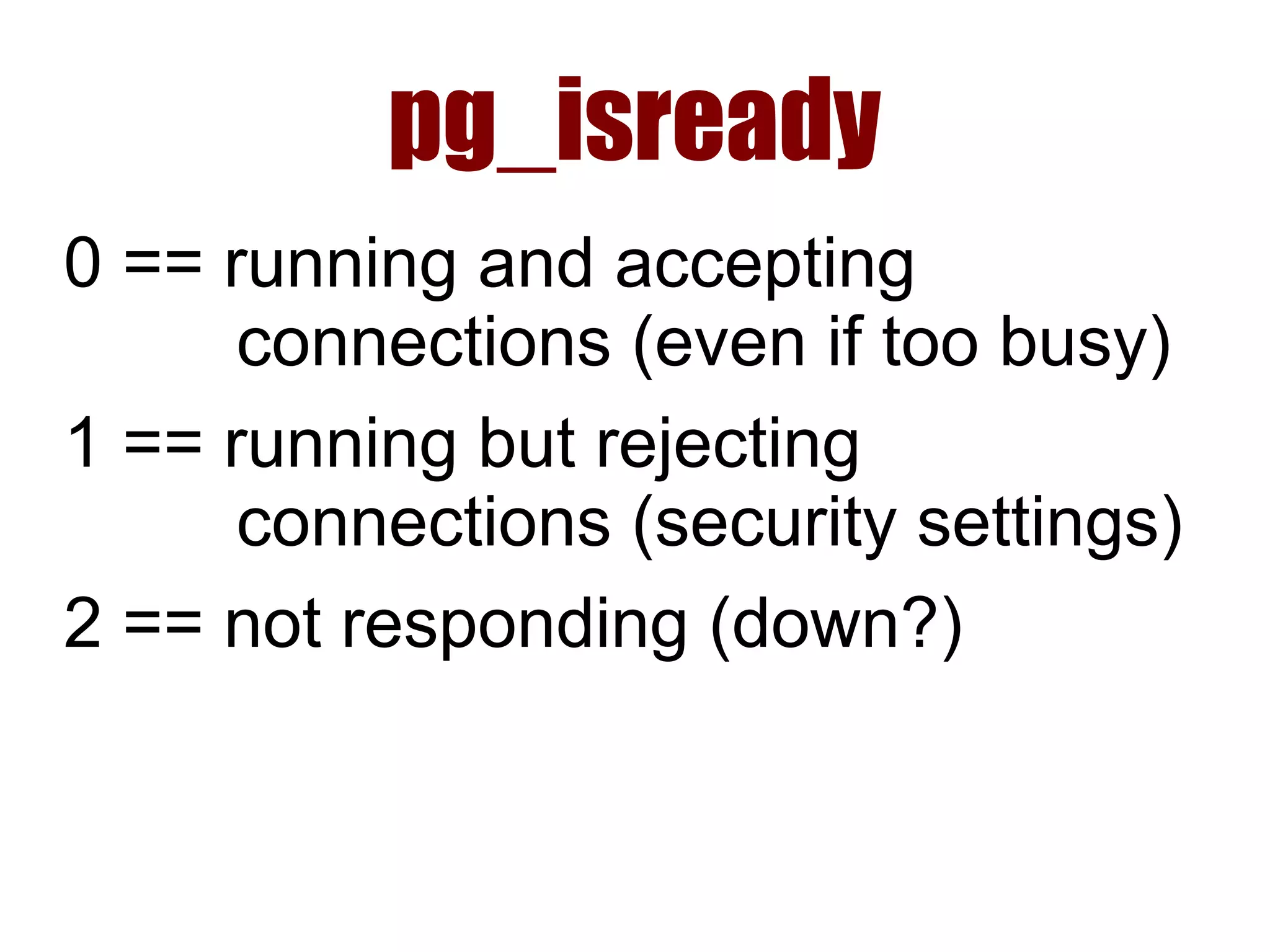pg_isready
0 == running and accepting
connections (even if too busy)
1 == running but rejecting
connections (security settings)
2 == not responding (down?)
 