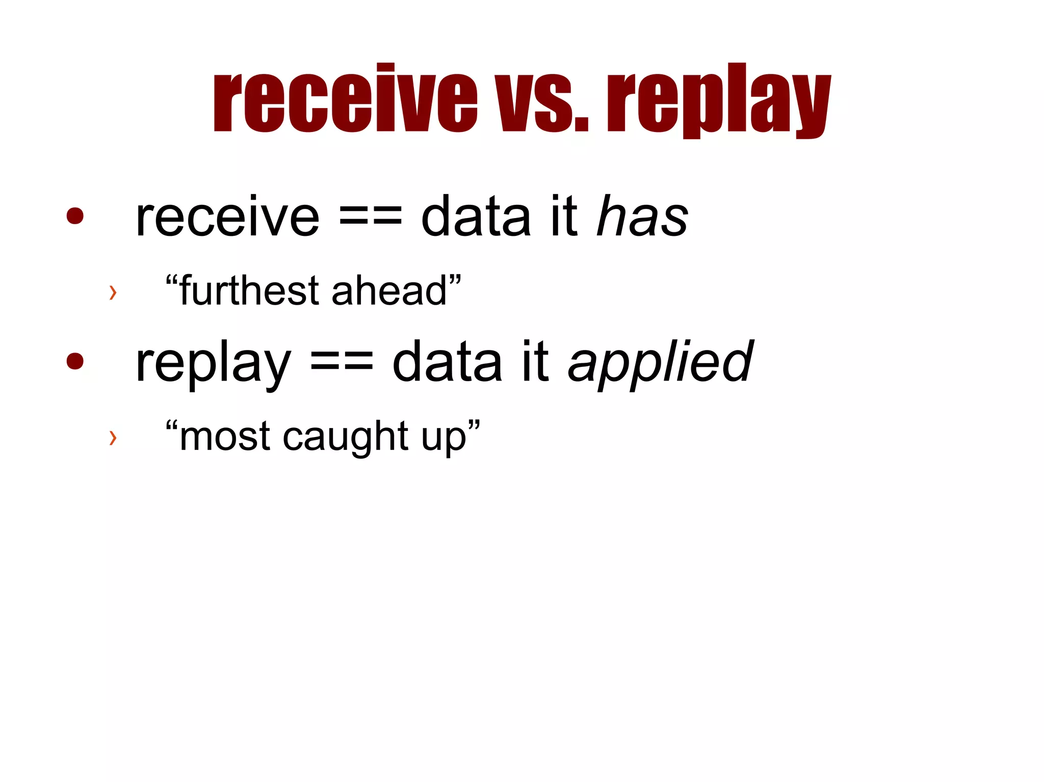 receive vs. replay
● receive == data it has
› “furthest ahead”
● replay == data it applied
› “most caught up”
 